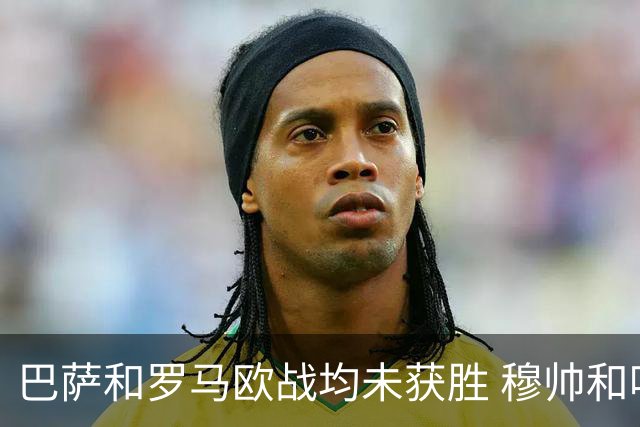 巴萨和罗马欧战均未获胜 穆帅和哈维都抱怨起草坪